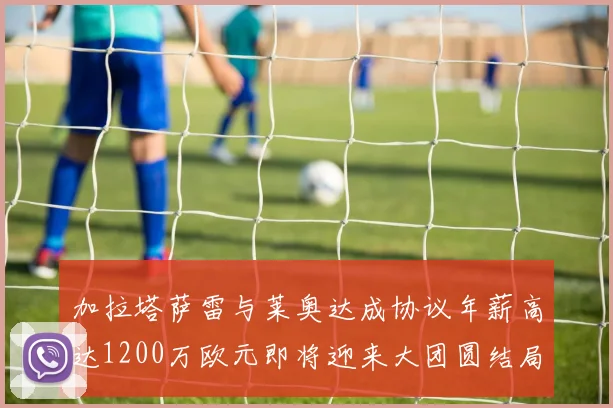 加拉塔萨雷与莱奥达成协议年薪高达1200万欧元即将迎来大团圆结局
